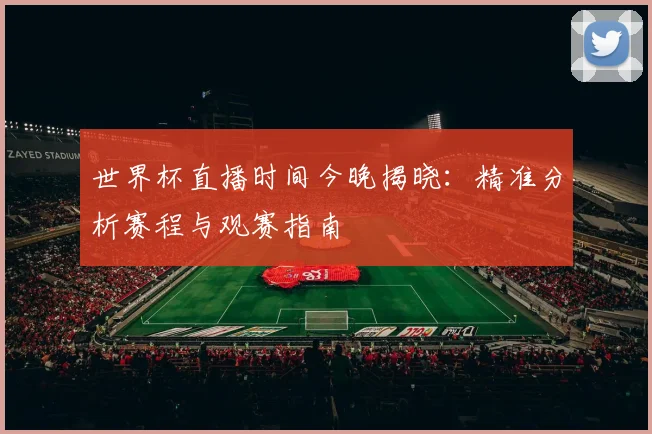世界杯直播时间今晚揭晓：精准分析赛程与观赛指南