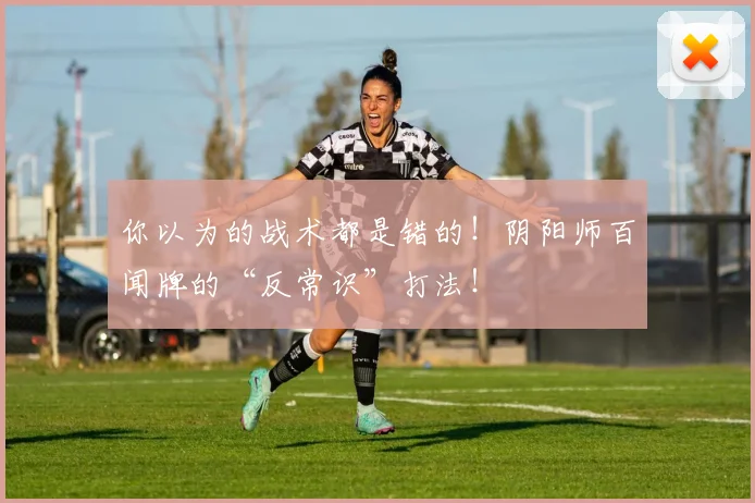 你以为的战术都是错的！阴阳师百闻牌的“反常识”打法！