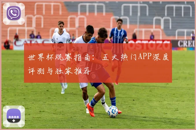 世界杯观赛指南:五大热门APP深度评测与独家推荐