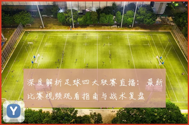 深度解析足球四大联赛直播:最新比赛视频观看指南与战术复盘