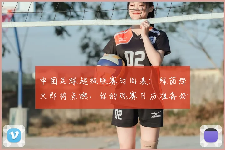 中国足球超级联赛时间表:绿茵烽火即将点燃,你的观赛日历准备好了吗?