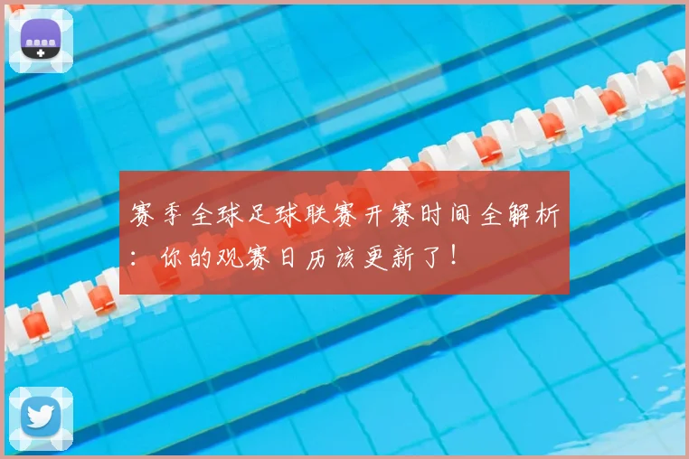 赛季全球足球联赛开赛时间全解析：你的观赛日历该更新了！