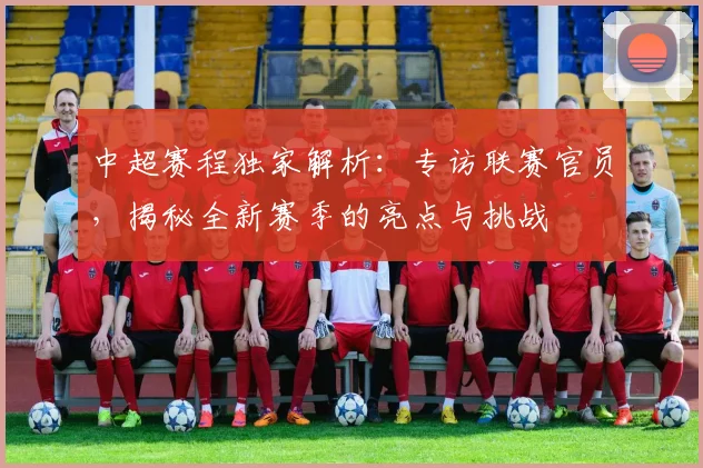 中超赛程独家解析:专访联赛官员,揭秘全新赛季的亮点与挑战