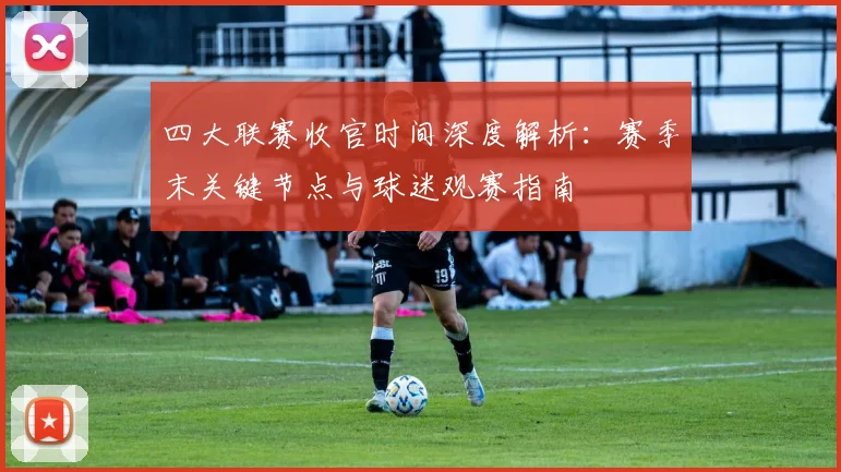 四大联赛收官时间深度解析:赛季末关键节点与球迷观赛指南