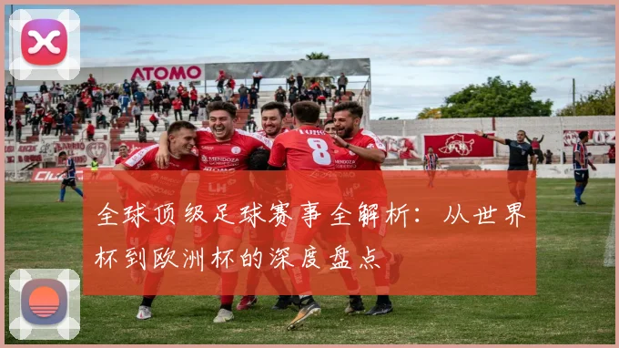 全球顶级足球赛事全解析：从世界杯到欧洲杯的深度盘点