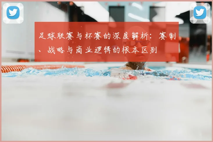足球联赛与杯赛的深度解析：赛制、战略与商业逻辑的根本区别