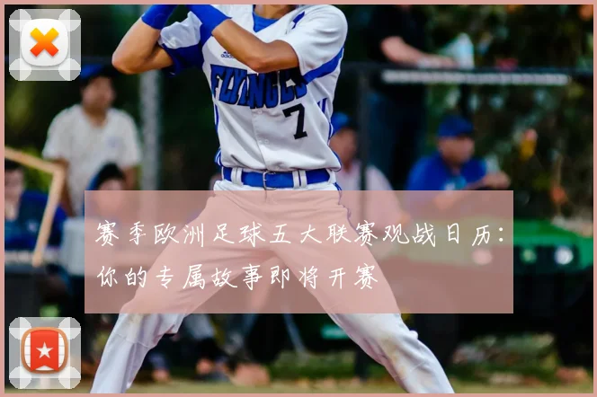 赛季欧洲足球五大联赛观战日历:你的专属故事即将开赛