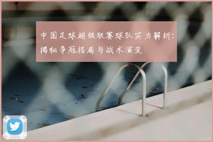 中国足球超级联赛球队实力解析:揭秘争冠格局与战术演变