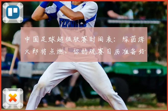 中国足球超级联赛时间表：绿茵烽火即将点燃，你的观赛日历准备好了吗？