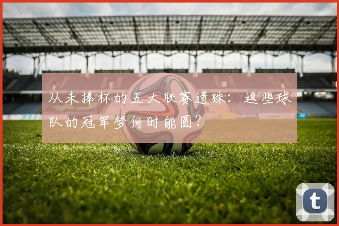 从未捧杯的五大联赛遗珠:这些球队的冠军梦何时能圆?