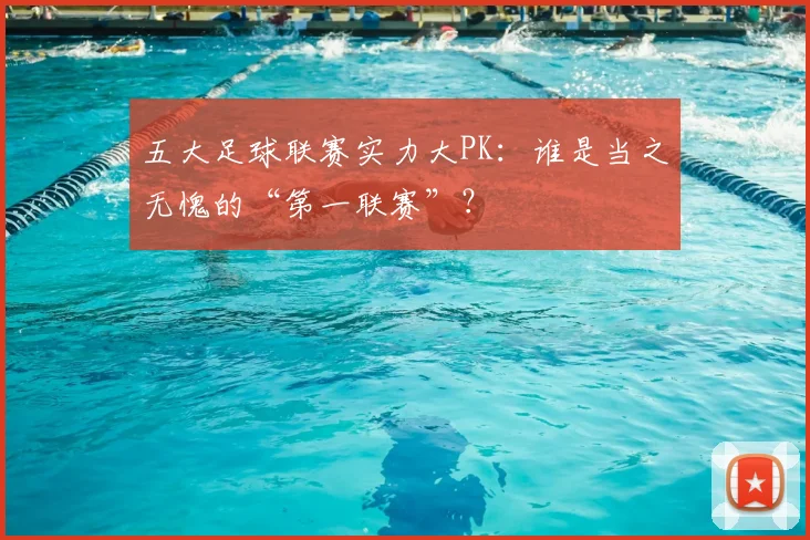 五大足球联赛实力大PK：谁是当之无愧的“第一联赛”？