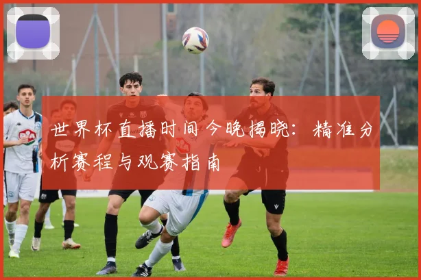 世界杯直播时间今晚揭晓:精准分析赛程与观赛指南