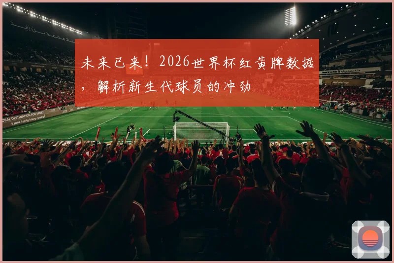 未来已来！2026世界杯红黄牌数据，解析新生代球员的冲劲